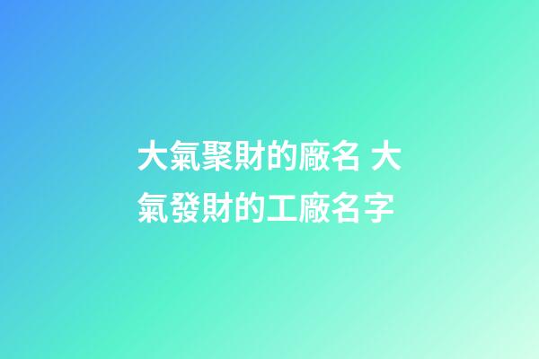 大氣聚財的廠名 大氣發財的工廠名字-第1張-公司起名-玄機派